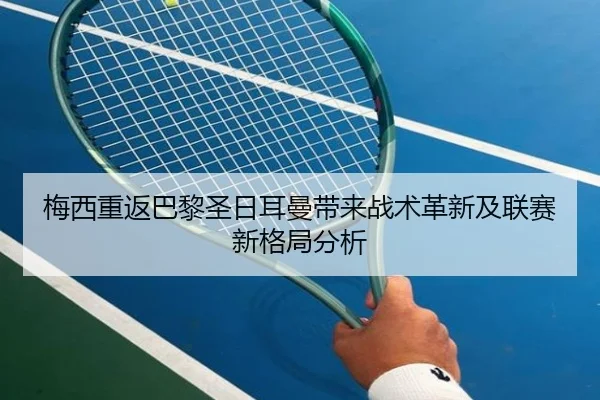 梅西重返巴黎圣日耳曼带来战术革新及联赛新格局分析