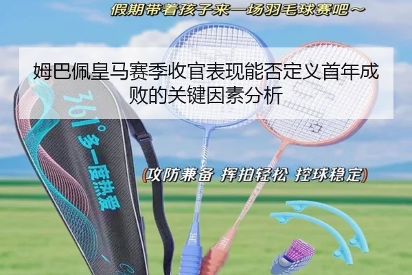 姆巴佩皇马赛季收官表现能否定义首年成败的关键因素分析