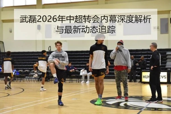 武磊2026年中超转会内幕深度解析与最新动态追踪