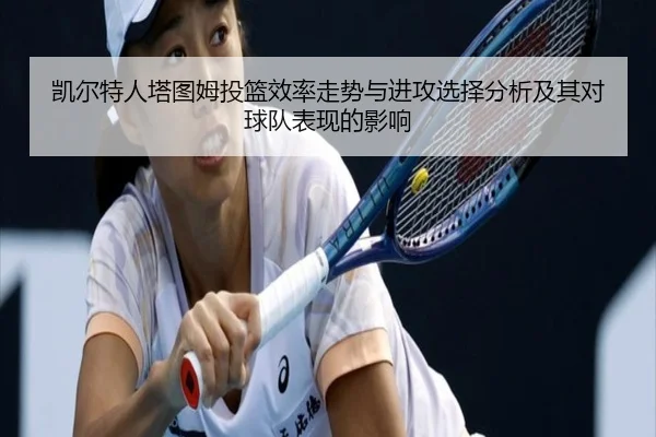 凯尔特人塔图姆投篮效率走势与进攻选择分析及其对球队表现的影响
