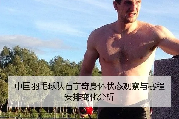 中国羽毛球队石宇奇身体状态观察与赛程安排变化分析